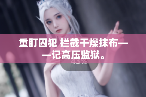 重盯囚犯 拦截干燥抹布——记高压监狱。