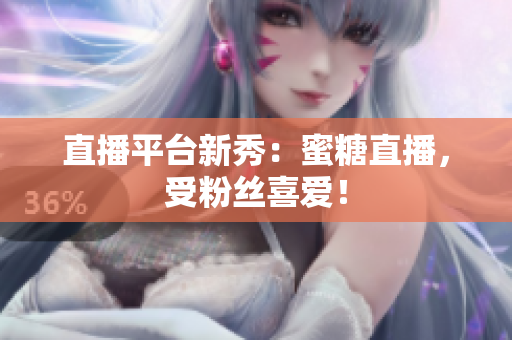 直播平台新秀：蜜糖直播，受粉丝喜爱！