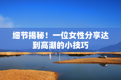 细节揭秘！一位女性分享达到高潮的小技巧