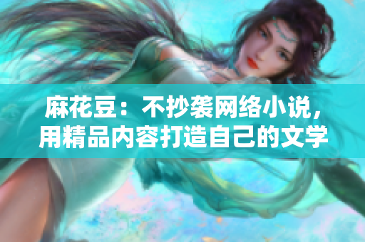 麻花豆：不抄袭网络小说，用精品内容打造自己的文学王国