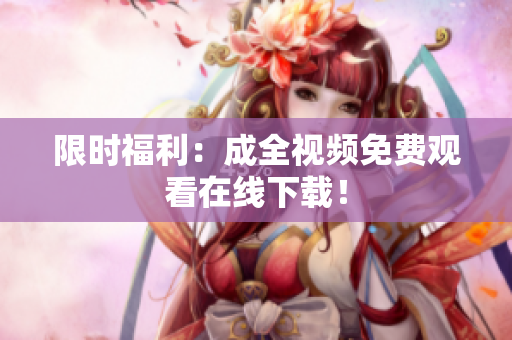 限时福利：成全视频免费观看在线下载！