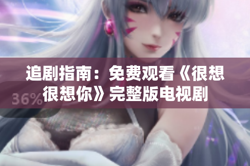 追剧指南：免费观看《很想很想你》完整版电视剧