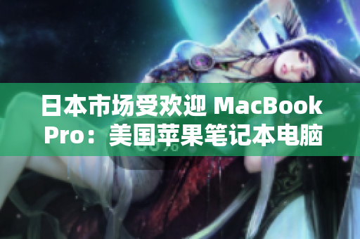 日本市场受欢迎 MacBook Pro：美国苹果笔记本电脑在日本的表现