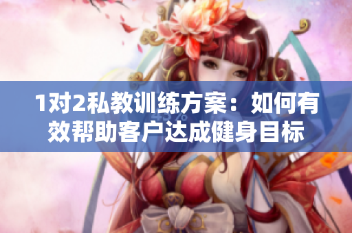 1对2私教训练方案：如何有效帮助客户达成健身目标