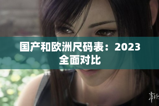 国产和欧洲尺码表：2023全面对比