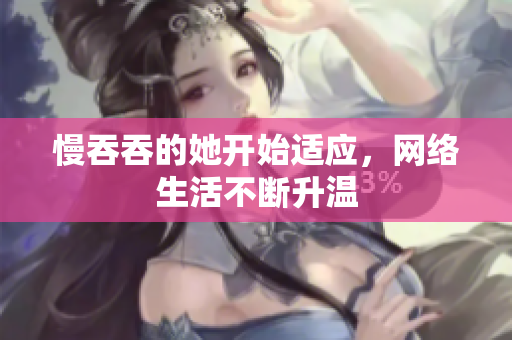 慢吞吞的她开始适应，网络生活不断升温