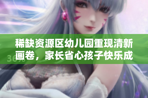 稀缺资源区幼儿园重现清新画卷，家长省心孩子快乐成长