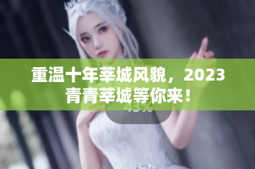 重温十年莘城风貌，2023青青莘城等你来！