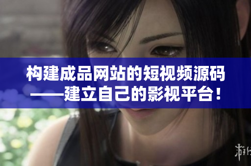 构建成品网站的短视频源码——建立自己的影视平台！