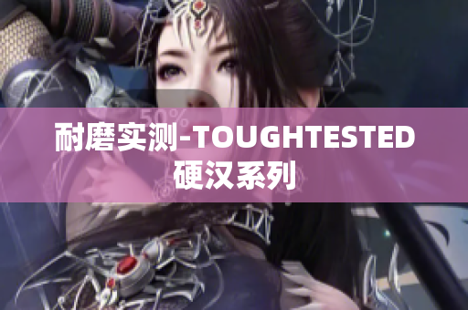 耐磨实测-TOUGHTESTED硬汉系列