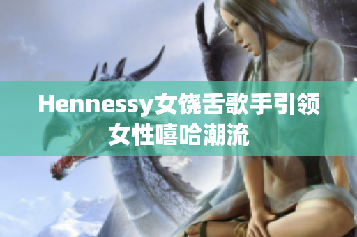 Hennessy女饶舌歌手引领女性嘻哈潮流