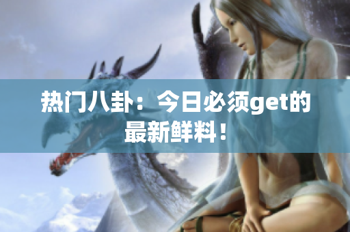 热门八卦：今日必须get的最新鲜料！