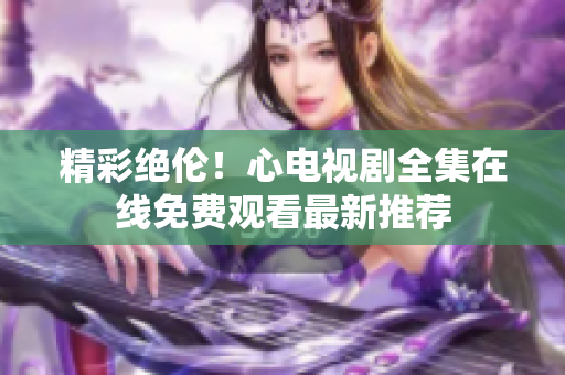 精彩绝伦！心电视剧全集在线免费观看最新推荐