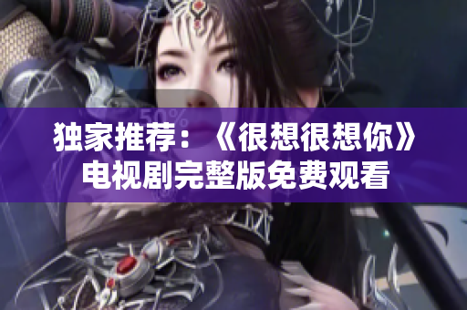 独家推荐：《很想很想你》电视剧完整版免费观看