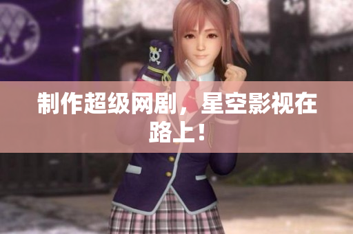 制作超级网剧，星空影视在路上！