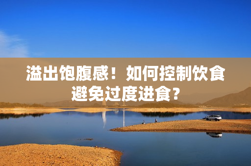 溢出饱腹感！如何控制饮食避免过度进食？