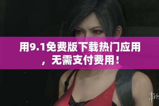 用9.1免费版下载热门应用，无需支付费用！