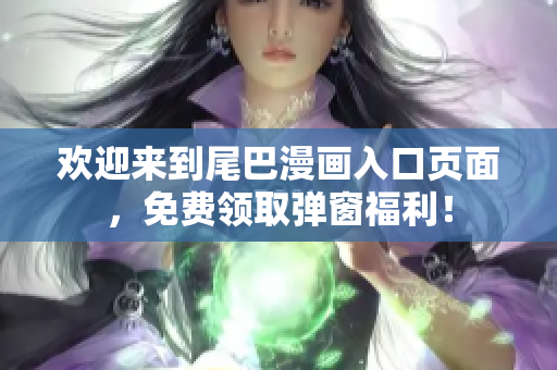 欢迎来到尾巴漫画入口页面，免费领取弹窗福利！
