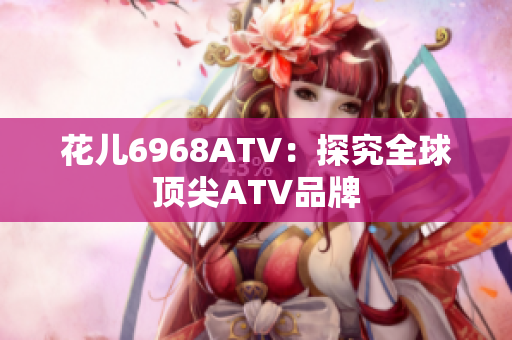 花儿6968ATV：探究全球顶尖ATV品牌