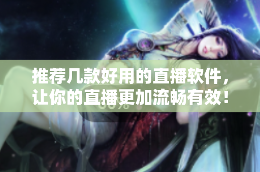 推荐几款好用的直播软件，让你的直播更加流畅有效！