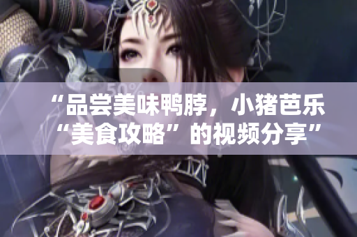 “品尝美味鸭脖，小猪芭乐“美食攻略”的视频分享”