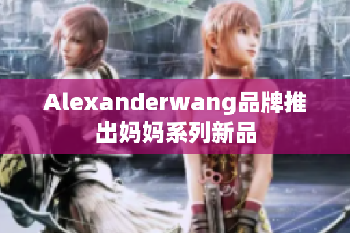 Alexanderwang品牌推出妈妈系列新品