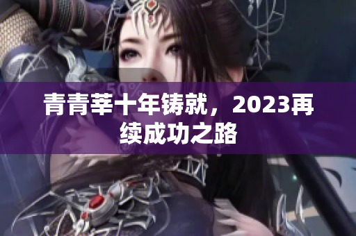 青青莘十年铸就，2023再续成功之路