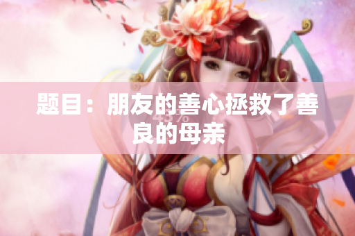 题目：朋友的善心拯救了善良的母亲
