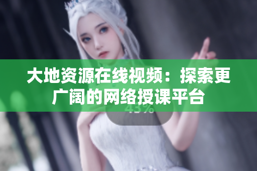 大地资源在线视频：探索更广阔的网络授课平台