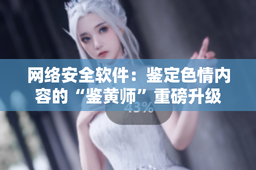 网络安全软件：鉴定色情内容的“鉴黄师”重磅升级