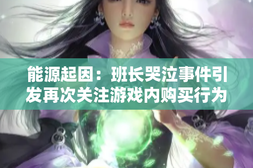 能源起因：班长哭泣事件引发再次关注游戏内购买行为