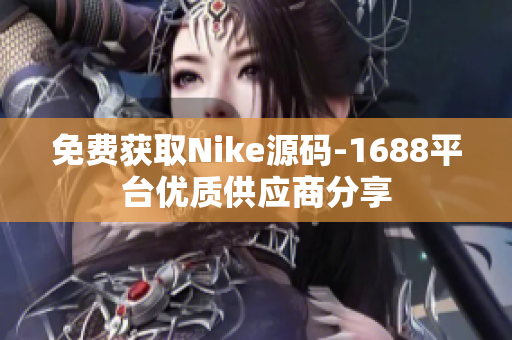 免费获取Nike源码-1688平台优质供应商分享