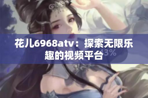 花儿6968atv：探索无限乐趣的视频平台