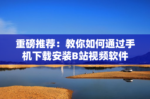 重磅推荐：教你如何通过手机下载安装B站视频软件