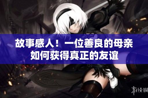 故事感人！一位善良的母亲如何获得真正的友谊