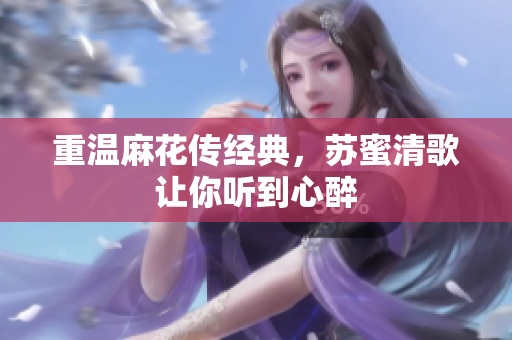 重温麻花传经典，苏蜜清歌让你听到心醉