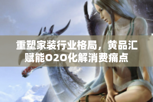 重塑家装行业格局，黄品汇赋能O2O化解消费痛点