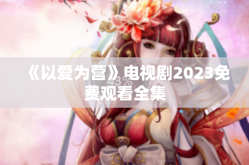 《以爱为营》电视剧2023免费观看全集