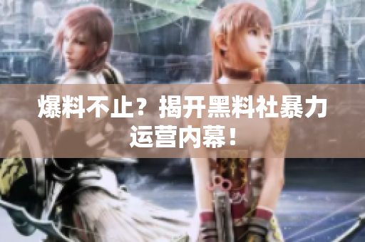 爆料不止？揭开黑料社暴力运营内幕！