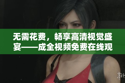 无需花费，畅享高清视觉盛宴——成全视频免费在线观看