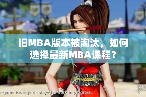旧MBA版本被淘汰，如何选择最新MBA课程？