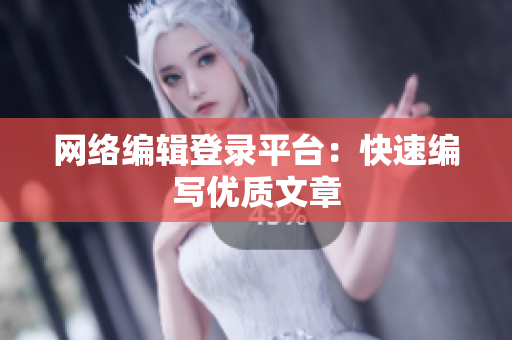 网络编辑登录平台：快速编写优质文章