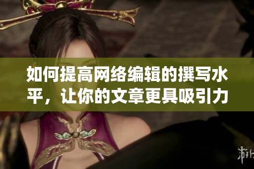 如何提高网络编辑的撰写水平，让你的文章更具吸引力？)