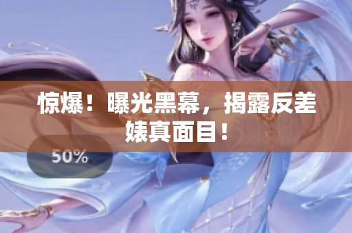 惊爆！曝光黑幕，揭露反差婊真面目！
