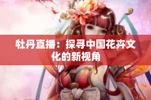 牡丹直播：探寻中国花卉文化的新视角