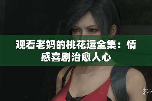 观看老妈的桃花运全集：情感喜剧治愈人心