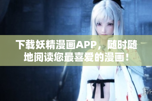 下载妖精漫画APP，随时随地阅读您最喜爱的漫画！