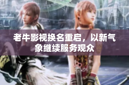 老牛影视换名重启，以新气象继续服务观众