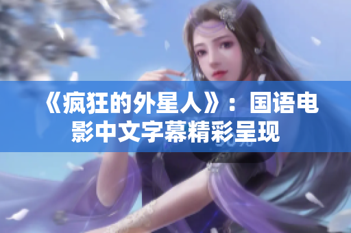 《疯狂的外星人》：国语电影中文字幕精彩呈现