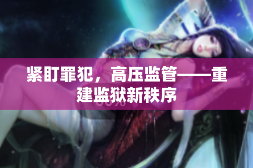 紧盯罪犯，高压监管——重建监狱新秩序